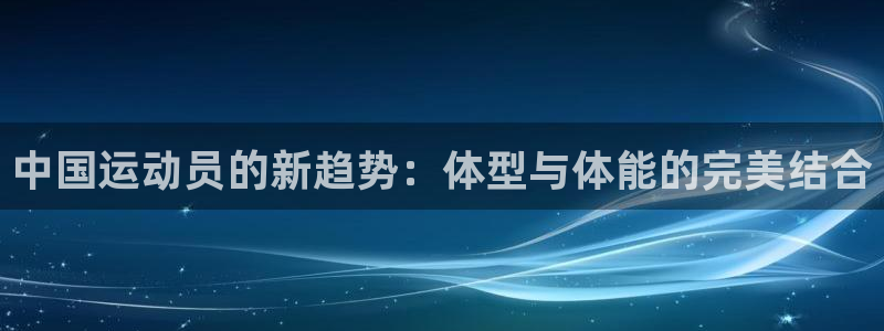 中国运动员的新趋势：体型与体能的完美结合
