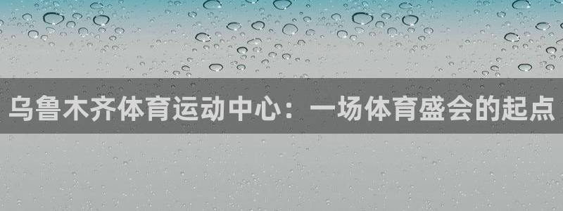 乌鲁木齐体育运动中心：一场体育盛会的起点